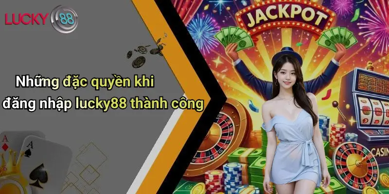 Những đặc quyền khi đăng nhập lucky88 thành công
