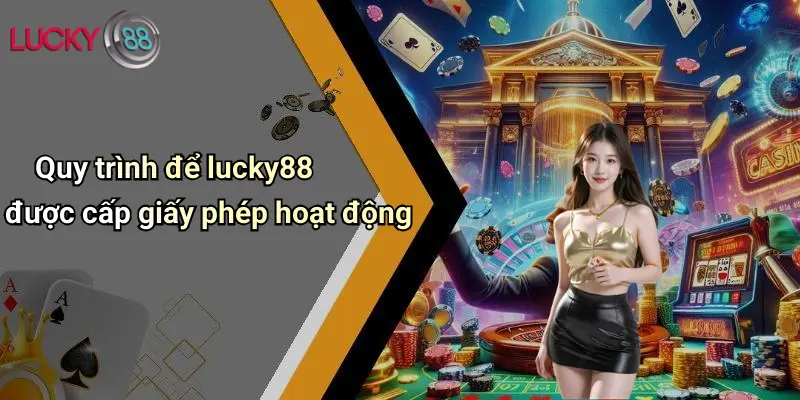 Quy trình để lucky88 được cấp giấy phép hoạt động