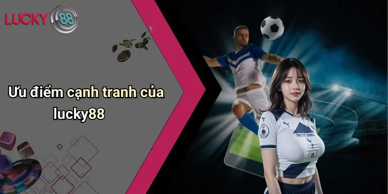 Ưu điểm cạnh tranh của lucky88