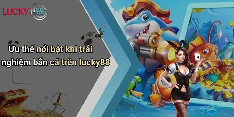Ưu thế nổi bật khi trải nghiệm bắn cá trên lucky88